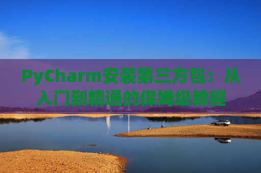PyCharm安装第三方包：从入门到精通的保姆级教程