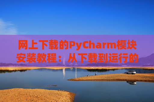 网上下载的PyCharm模块安装教程：从下载到运行的全流程